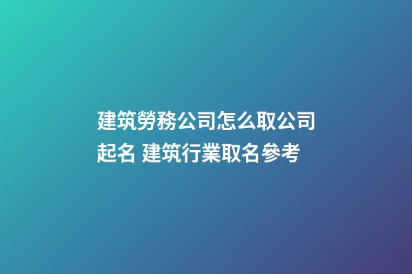 建筑勞務公司怎么取公司起名 建筑行業取名參考-第1張-公司起名-玄機派